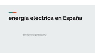 energía eléctrica en España
-daniel jiménez gonzález 2BCH
 