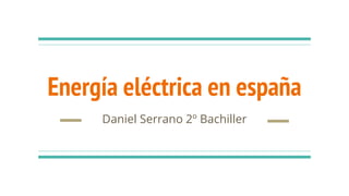 Energía eléctrica en españa
Daniel Serrano 2º Bachiller
 