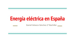 Energía eléctrica en España
Daniel Velasco Sánchez 2º Bachiller
 