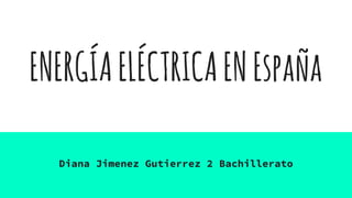 ENERGÍAELÉCTRICAENEspaña
Diana Jimenez Gutierrez 2 Bachillerato
 