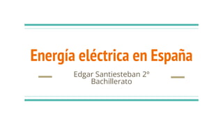 Energía eléctrica en España
Edgar Santiesteban 2º
Bachillerato
 