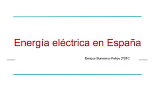 Energía eléctrica en España
_____ Enrique Stanimirov Petrov 2ºBTC _____
 