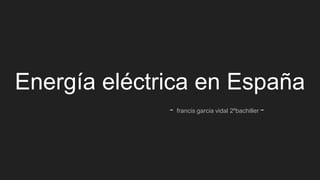 Energía eléctrica en España
- francis garcia vidal 2ºbachiller -
 