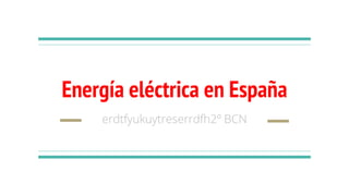 Energía eléctrica en España
erdtfyukuytreserrdfh2º BCN
 