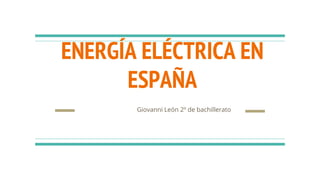 ENERGÍA ELÉCTRICA EN
ESPAÑA
Giovanni León 2º de bachillerato
 