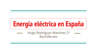 Energía eléctrica en España
Hugo Rodríguez Martínez 2º
Bachillerato
 