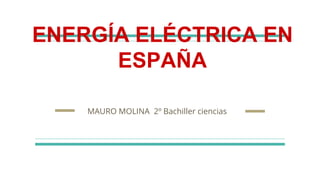 ENERGÍA ELÉCTRICA EN
ESPAÑA
MAURO MOLINA 2º Bachiller ciencias
 
