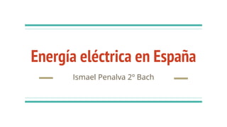 Energía eléctrica en España
Ismael Penalva 2º Bach
 