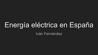 Energía eléctrica en España
Iván Fernández
 