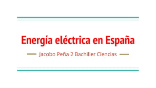 Energía eléctrica en España
Jacobo Peña 2 Bachiller Ciencias
 