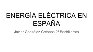 ENERGÍA ELÉCTRICA EN
ESPAÑA
Javier González Crespos 2º Bachillerato
 
