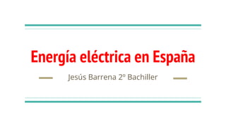 Energía eléctrica en España
Jesús Barrena 2º Bachiller
 