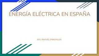 ENERGÍA ELÉCTRICA EN ESPAÑA
JOEL ANIEVAS 2ºBACHILLER
 