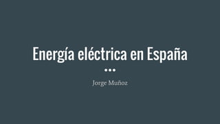 Energía eléctrica en España
Jorge Muñoz
 