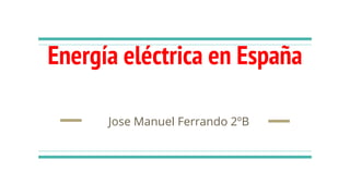 Energía eléctrica en España
Jose Manuel Ferrando 2ºB
 