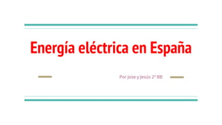 Energía eléctrica en España
Por Jose y Jesús 2º BB
 