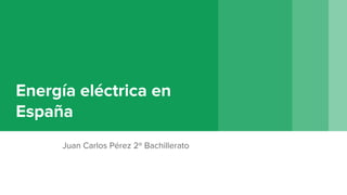 Energía eléctrica en
España
Juan Carlos Pérez 2º Bachillerato
 