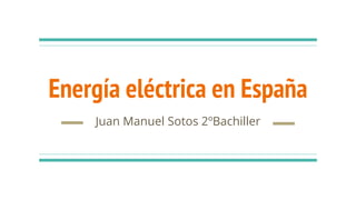 Energía eléctrica en España
Juan Manuel Sotos 2ºBachiller
 