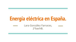 Energía eléctrica en España.
Lara González Farraces,
2ºbachB.
 