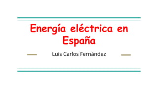 Energía eléctrica en
España
Luis Carlos Fernández
 