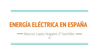 ENERGÍA ELÉCTRICA EN ESPAÑA
Marcos Lopez Nogales 2º bachiller
A
 