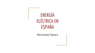 ENERGÍA
ELÉCTRICA EN
ESPAÑA
María Camino 1ºbacha A
 