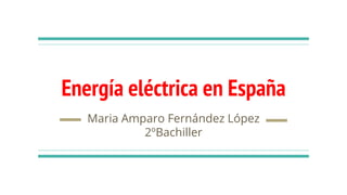 Energía eléctrica en España
Maria Amparo Fernández López
2ºBachiller
 