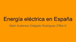 Energía eléctrica en España
Mark Anderson Delgado Rodriguez 2ºBto-C
 