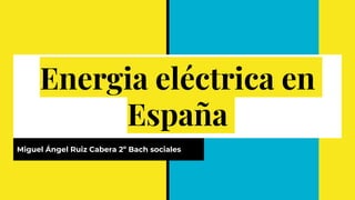 Energia eléctrica en
España
Miguel Ángel Ruiz Cabera 2º Bach sociales
 