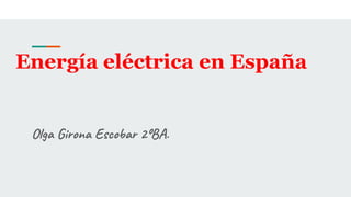 Energía eléctrica en España
Olga Girona Escobar 2ºBA.
 