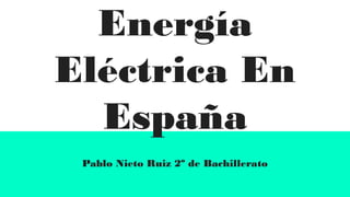 Energía
Eléctrica En
España
Pablo Nieto Ruiz 2º de Bachillerato
 