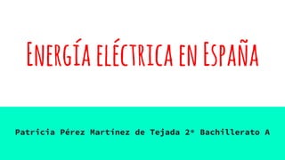 EnergíaeléctricaenEspaña
Patricia Pérez Martínez de Tejada 2º Bachillerato A
 