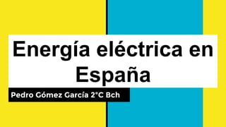 Energía eléctrica en
España
Pedro Gómez García 2ºC Bch
 