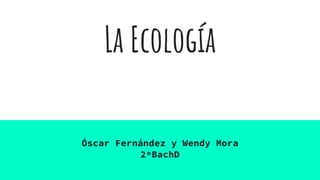 La Ecología
Óscar Fernández y Wendy Mora
2ºBachD
 