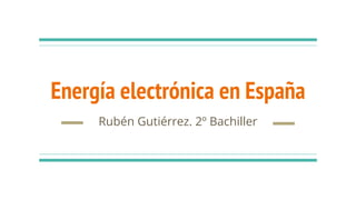 Energía electrónica en España
Rubén Gutiérrez. 2º Bachiller
 