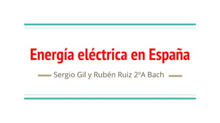 Energía eléctrica en España
Sergio Gil y Rubén Ruiz 2ºA Bach
 