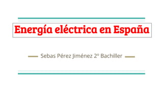 Energía eléctrica en España
Sebas Pérez Jiménez 2º Bachiller
 