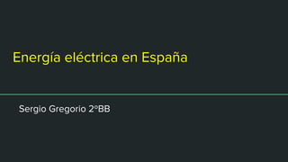 Energía eléctrica en España
Sergio Gregorio 2ºBB
 