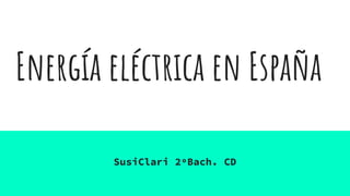 Energía eléctrica en España
SusiClari 2ºBach. CD
 