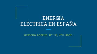 ENERGÍA
ELÉCTRICA EN ESPAÑA
Ximena Lebrun, nº: 18, 2ºC Bach.
 