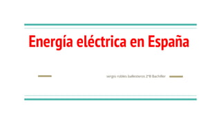 Energía eléctrica en España
sergio robles ballesteros 2ºB Bachiller
 