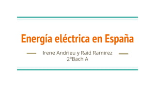 Energía eléctrica en España
Irene Andrieu y Raid Ramirez
2ºBach A
 