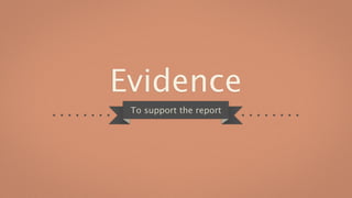 Evidence
 To support the report
 