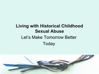 Living with Historical Childhood
Sexual Abuse
Let’s Make Tomorrow Better
Today
 