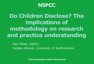 1
Do Children Disclose? The
implications of
methodology on research
and practice understanding
Pam Miller, NSPCC
Debbie Allnock, University of Bedfordshire
 