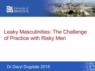Dr.Daryl Dugdale 2015
Leaky Masculinities: The Challenge
of Practice with Risky Men
 