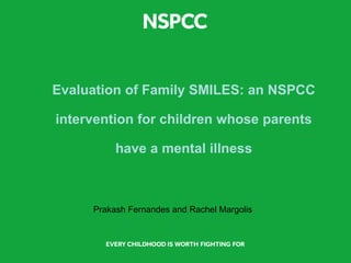 Evaluation of Family SMILES: an NSPCC
intervention for children whose parents
have a mental illness
Prakash Fernandes and Rachel Margolis
 