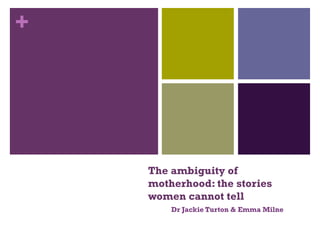 +
The ambiguity of
motherhood: the stories
women cannot tell
Dr Jackie Turton & Emma Milne
 