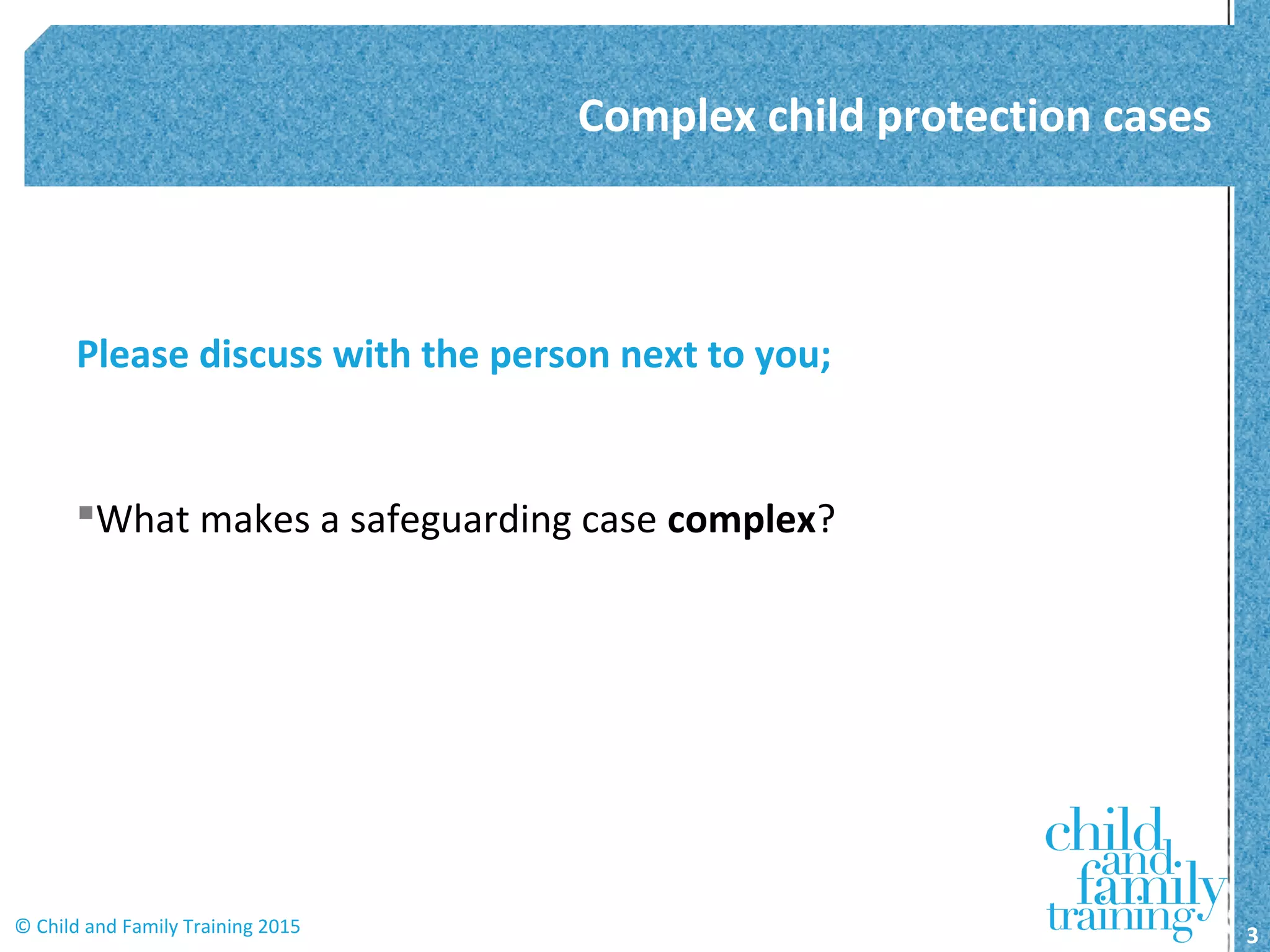 Please discuss with the person next to you;
What makes a safeguarding case complex?
Complex child protection cases
3© Child and Family Training 2015
 