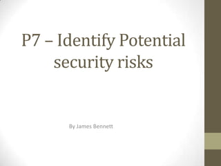 P7 – Identify Potential
    security risks


      By James Bennett
 